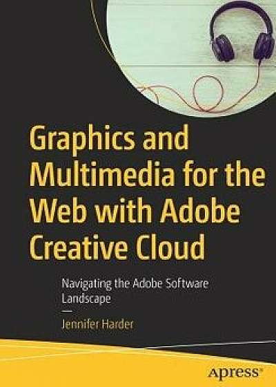 Graphics and Multimedia for the Web with Adobe Creative Cloud: Navigating the Adobe Software Landscape, Paperback/Jennifer Harder