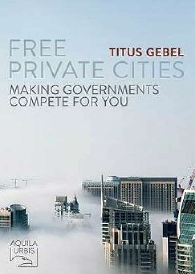 Free Private Cities: Making Governments Compete For You, Paperback/Titus Gebel