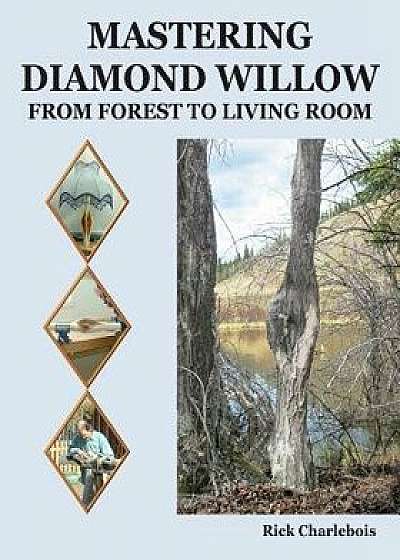 Mastering Diamond Willow: From Forest to Living Room, Paperback/Rick Charlebois