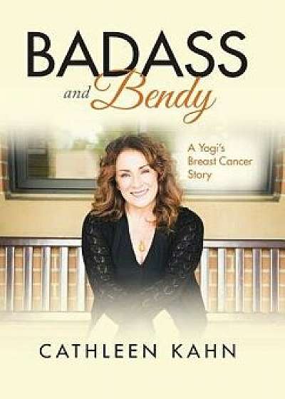 Badass and Bendy: A Yogi's Breast Cancer Story, Hardcover/Cathleen Kahn