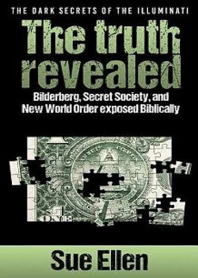 The Dark Secrets of the Illuminati the Truth Revealed: Bilderberg, Secret Society, and New World Order Exposed Biblically, Paperback/Sue Ellen