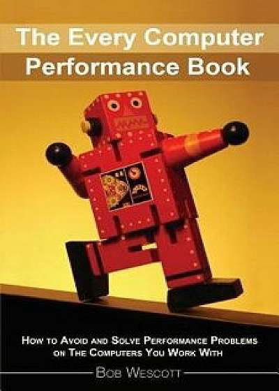 Every Computer Performance Book: How to Avoid and Solve Performance Problems on the Computers You Work with, Paperback/Bob Wescott