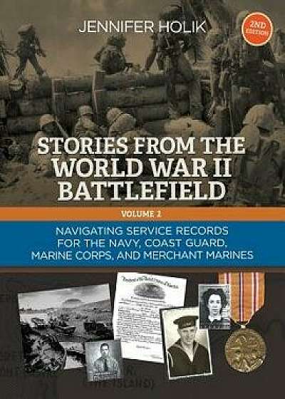 Stories from the World War II Battlefield Vol 2 2nd Edition: Navigating Service Records for the Navy, Coast Guard, Marine Corps, and Merchant Marines, Paperback/Jennifer Holik