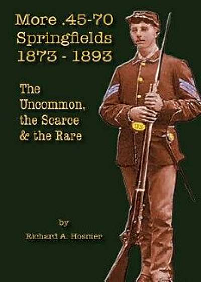 More .45-70 Springfields, 1873-1893: The Uncommon, the Scarce & the Rare, Paperback/Richard A. Hosmer