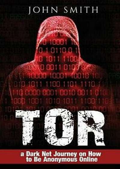 Tor: A Dark Net Journey on How to Be Anonymous Online, Paperback/John Smith