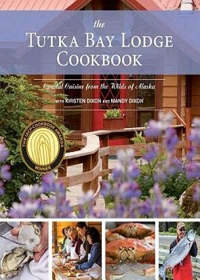 The Tutka Bay Lodge Cookbook: Coastal Cuisine from the Wilds of Alaska, Paperback/Kirsten Dixon