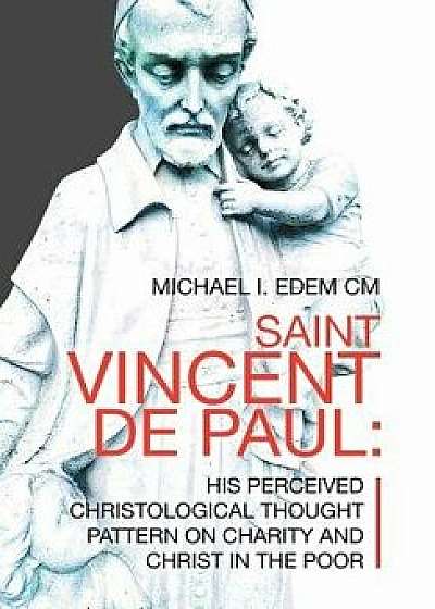 Saint Vincent De Paul: His Perceived Christological Thought Pattern on Charity and Christ in the Poor, Hardcover/Michael I. Edem CM