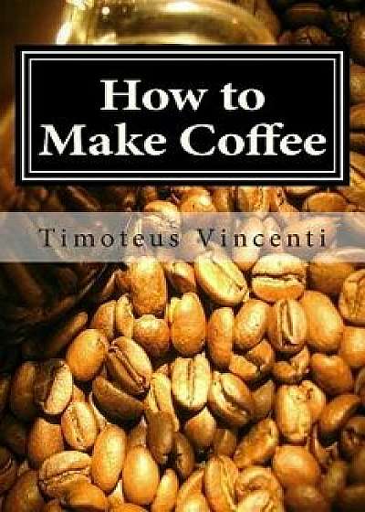 How to Make Coffee: Coffee Beans, Roasting Coffee, Espresso, Iced Coffee, Other Coffee Recipes and Coffee Health, Paperback/Timoteus Vincenti