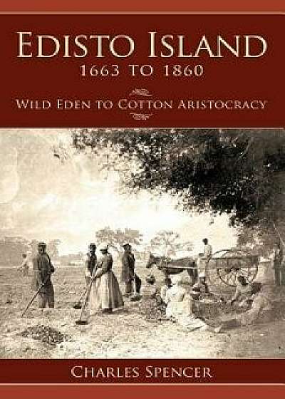 Edisto Island 1663 to 1860: Wild Eden to Cotton Aristocracy, Hardcover/Charles Spencer