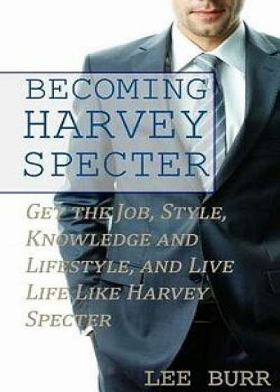 Becoming Harvey Specter: Get the Job, Style, Knowledge and Lifestyle, and Live Life Like Harvey Specter, Paperback/Lee Burr