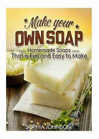 Make Your Own Soap: Homemade Soaps That Is Fun and Easy to Make, Paperback/Sophia Johnson