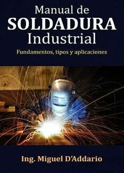 Manual de Soldadura Industrial: Fundamentos, Tipos Y Aplicaciones, Paperback/Ing Miguel D'Addario