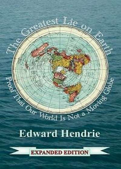 The Greatest Lie on Earth (Expanded Edition): Proof That Our World Is Not a Moving Globe, Paperback/Edward Hendrie