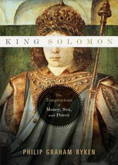 King Solomon: The Temptations of Money, Sex, and Power, Paperback/Philip Graham Ryken