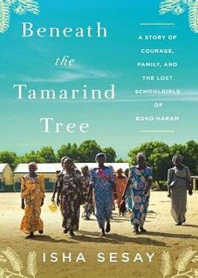 Beneath the Tamarind Tree: A Story of Courage, Family, and the Lost Schoolgirls of Boko Haram, Hardcover/Isha Sesay