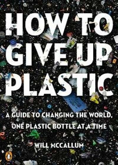 How to Give Up Plastic: A Guide to Changing the World, One Plastic Bottle at a Time, Paperback/Will McCallum
