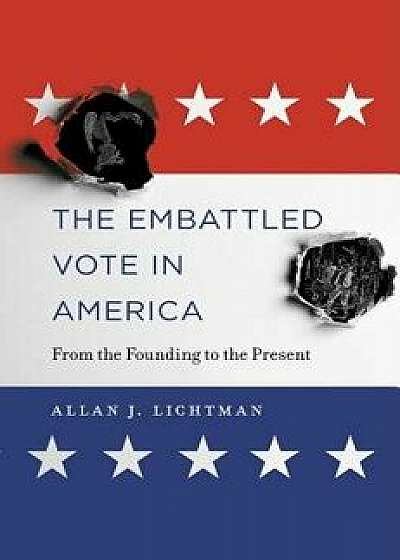 The Embattled Vote in America: From the Founding to the Present, Hardcover/Allan J. Lichtman