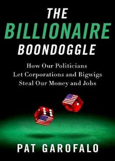 The Billionaire Boondoggle: How Our Politicians Let Corporations and Bigwigs Steal Our Money and Jobs, Hardcover/Pat Garofalo