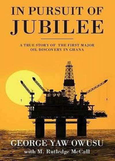 In Pursuit of Jubilee: A True Story of the First Major Oil Discovery in Ghana, Paperback/George y. Owusu