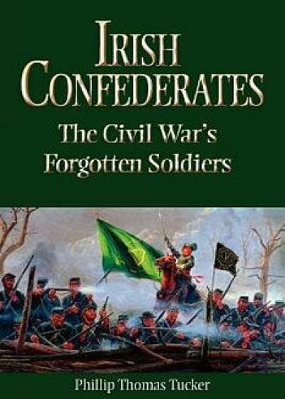 Irish Confederates: The Civil War's Forgotten Soldiers, Paperback/Phillip Thomas Tucker