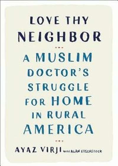 Love Thy Neighbor: A Muslim Doctor's Struggle for Home in Rural America, Hardcover/Ayaz Virji