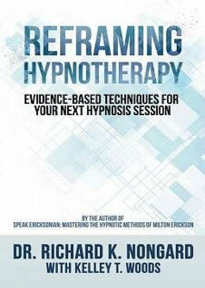 Reframing Hypnotherapy: Evidence-Based Techniques for Your Next Hypnosis Session/Dr Richard K. Nongard