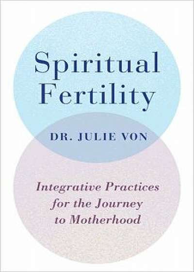 Spiritual Fertility: Integrative Practices for the Journey to Motherhood, Paperback/Julie Von