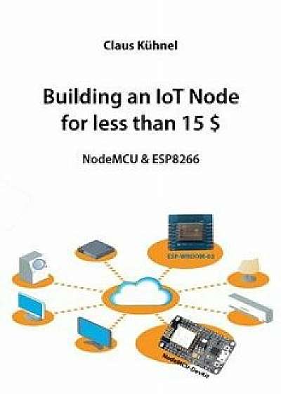 Building an Iot Node for Less Than 15 $: Nodemcu & Esp8266, Paperback/Claus Kuhnel