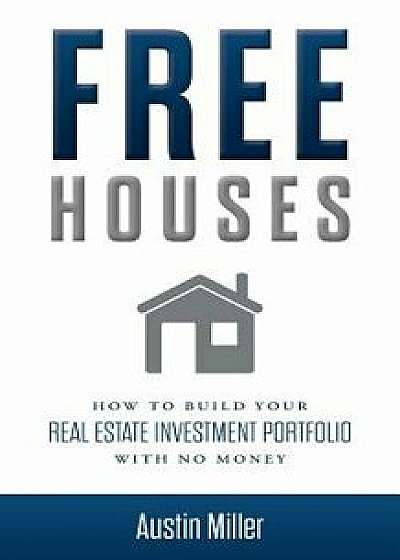 Free Houses: How to Build Your Real Estate Investment Portfolio with No Money/Austin Miller