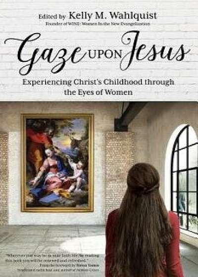 Gaze Upon Jesus: Experiencing Christ's Childhood Through the Eyes of Women, Paperback/Kelly M. Wahlquist