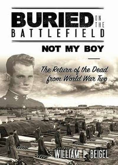 Buried on the Battlefield? Not My Boy: The Return of the Dead from World War Two, Hardcover/William L. Beigel