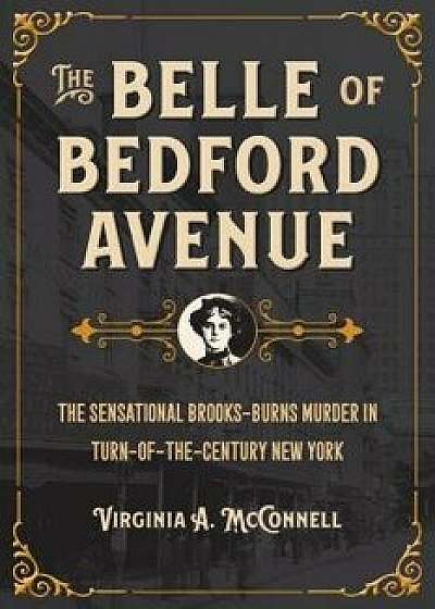 The Belle of Bedford Avenue: The Sensational Brooks-Burns Murder in Turn-Of-The-Century New York, Paperback/Virginia a. McConnell
