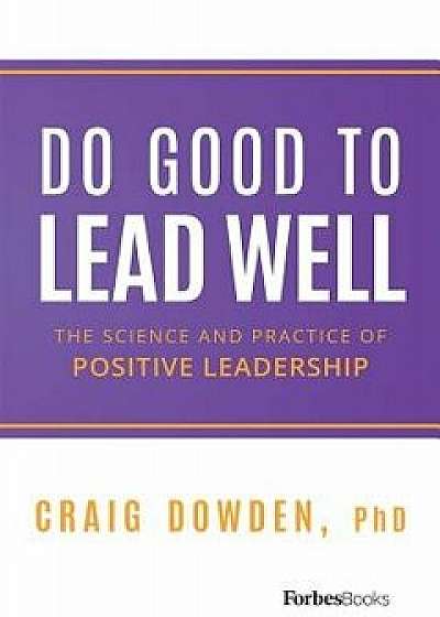 Do Good to Lead Well: The Science and Practice of Positive Leadership, Hardcover/Craig Dowden