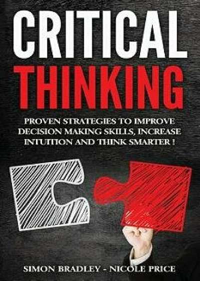 Critical Thinking: Proven Strategies to Improve Decision Making Skills, Increase Intuition and Think Smarter, Paperback/Simon Bradley