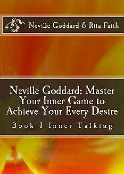 Neville Goddard: Master Your Inner Game to Achieve Your Every Desire: Book 1 Inner Talking, Paperback/Rita Faith