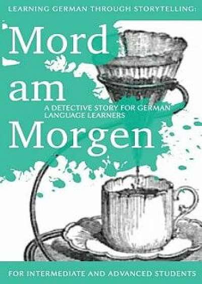 Learning German Through Storytelling: Mord Am Morgen - A Detective Story for German Language Learners (Includes Exercises): For Intermediate and Advan (German), Paperback/Andre Klein