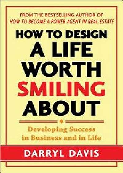 How to Design a Life Worth Smiling about: Developing Success in Business and in Life, Hardcover/Darryl Davis