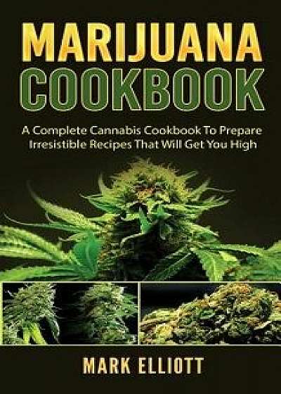 Marijuana Cookbook: A Complete Cannabis Cookbook to Prepare Irresistible Recipes That Will Get You High, Paperback/Mark Elliott