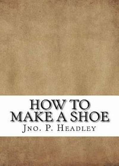 How to Make a Shoe/Jno P. Headley