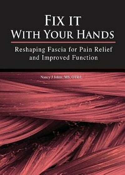 Fix It with Your Hands: Reshaping Fascia for Pain Relief and Improved Function, Paperback/Nancy J. Johns