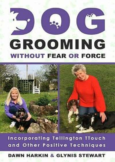 Dog Grooming Without Fear or Force: Incorporating Tellington TTouch and Other Positives Techniques, Paperback/Dawn Harkin