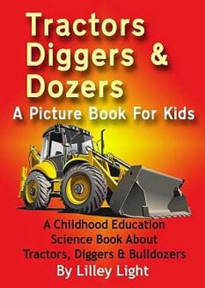 Tractors, Diggers and Dozers a Picture Book for Kids: A Childhood Education Science Book about Tractors, Diggers & Bulldozers, Paperback/Lilley Light
