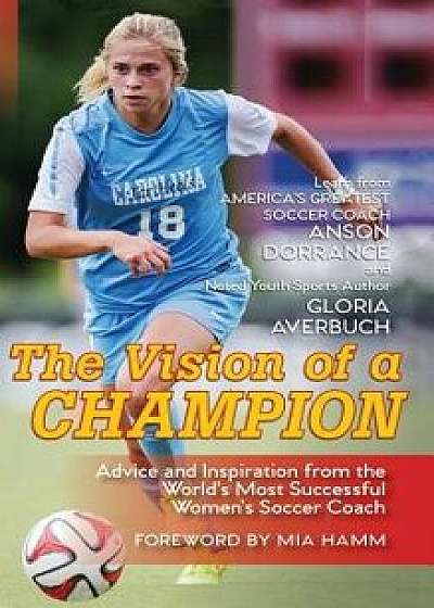 The Vision Of A Champion: Advice And Inspiration From The World's Most Successful Women's Soccer Coach, Hardcover/Anson Dorrance