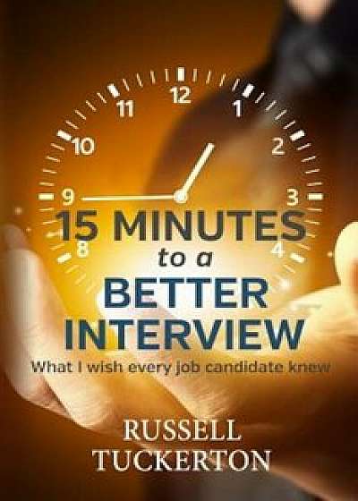 What I Wish Every Job Candidate Knew: 15 Minutes to a Better Interview, Paperback/Russell Tuckerton