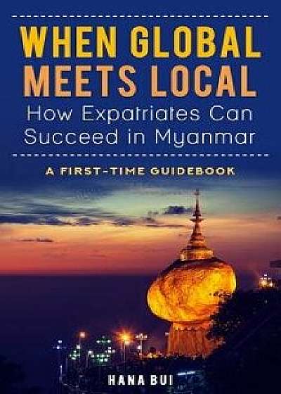 When Global Meets Local - How Expatriates Can Succeed in Myanmar: First-Time Guidebook, Paperback/Hana Bui