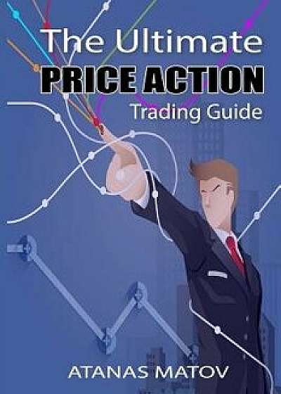 The Ultimate Price Action Trading Guide, Paperback/Atanas Matov