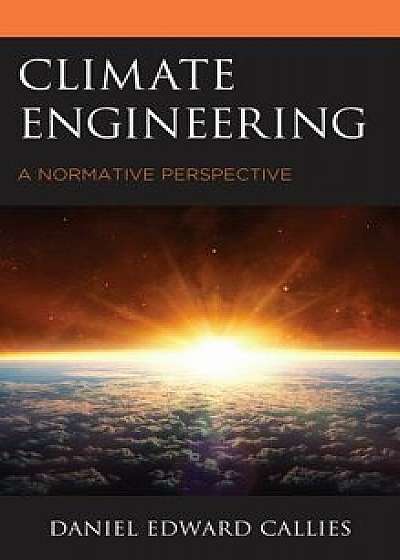 Climate Engineering: A Normative Perspective, Hardcover/Daniel Edward Callies