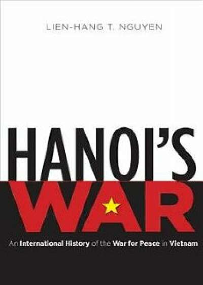 Hanoi's War: An International History of the War for Peace in Vietnam, Paperback/Lien-Hang T. Nguyen