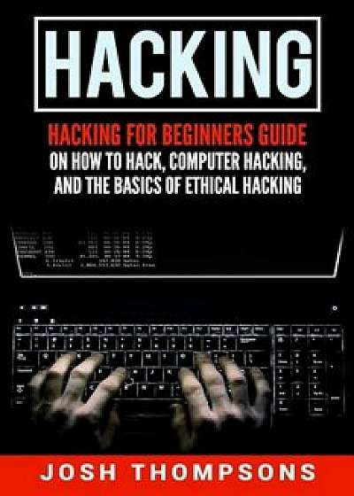 Hacking: Hacking for Beginners Guide on How to Hack, Computer Hacking, and the Basics of Ethical Hacking (Hacking Books), Paperback/Josh Thompsons