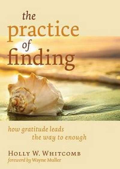 The Practice of Finding: How Gratitude Leads the Way to Enough, Paperback/Holly W. Whitcomb